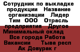 Сотрудник по выкладке продукции › Название организации ­ Лидер Тим, ООО › Отрасль предприятия ­ Другое › Минимальный оклад ­ 1 - Все города Работа » Вакансии   . Тыва респ.,Ак-Довурак г.